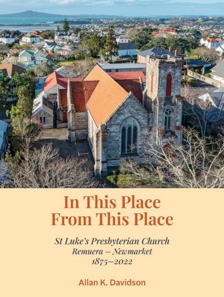 In this Place, from this Place: St Luke’s Presbyterian Church, Remuera–Newmarket, 1875 – 2022, by Allan Davidson. Book review.